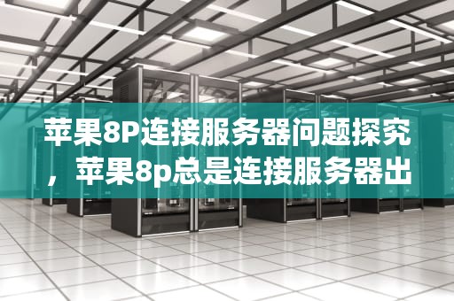 苹果8P连接服务器问题探究，苹果8p总是连接服务器出现问题怎么办