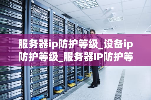 服务器ip防护等级_设备ip防护等级_服务器IP防护等级的重要性及实现策略