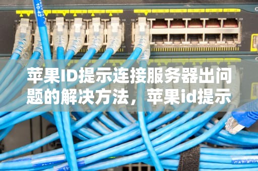 苹果ID提示连接服务器出问题的解决方法，苹果id提示连接服务器出问题怎么弄回来
