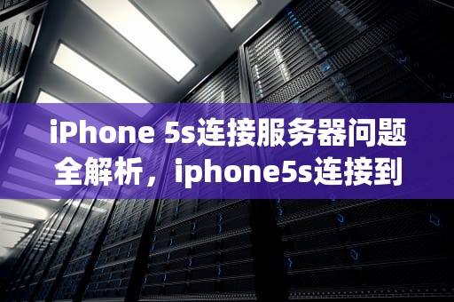 iPhone 5s连接服务器问题全解析，iphone5s连接到服务器时出现问题