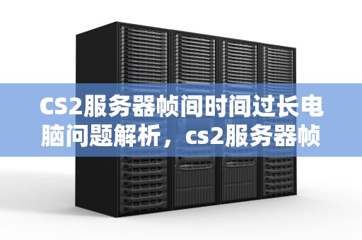 CS2服务器帧间时间过长电脑问题解析，cs2服务器帧间时间过长电脑问题怎么解决