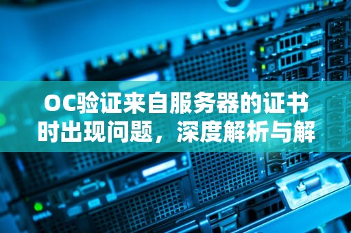 OC验证来自服务器的证书时出现问题，深度解析与解决方案，服务器证书来自不可信任的授权中心