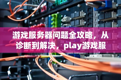 游戏服务器问题全攻略，从诊断到解决，play游戏服务器出现问题怎么办啊