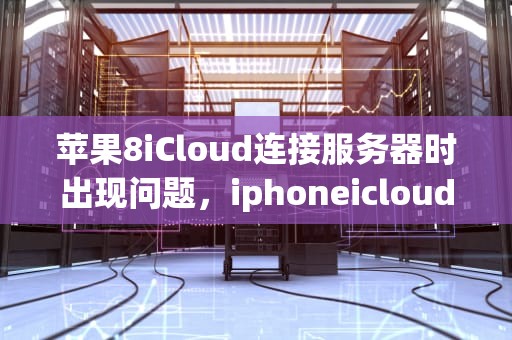 苹果8iCloud连接服务器时出现问题，iphoneicloud连接到服务器出现问题