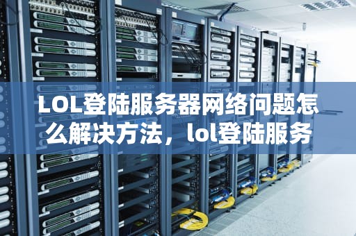 LOL登陆服务器网络问题怎么解决方法，lol登陆服务器网络问题怎么解决方法视频