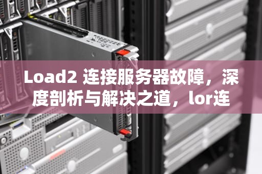 Load2 连接服务器故障，深度剖析与解决之道，lor连接至服务器出错了