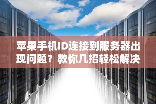 苹果手机ID连接到服务器出现问题？教你几招轻松解决！，苹果手机id连接到服务器出现问题吗怎么办