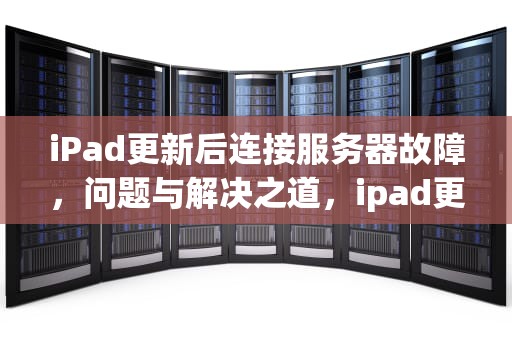 iPad更新后连接服务器故障，问题与解决之道，ipad更新后连接到服务器时出现问题怎么办