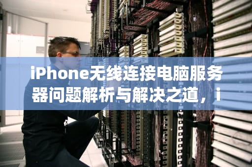 iPhone无线连接电脑服务器问题解析与解决之道，iphone无线连接电脑服务器出现问题怎么办