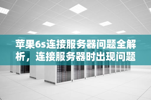 苹果6s连接服务器问题全解析，连接服务器时出现问题苹果手机