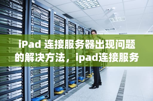 iPad 连接服务器出现问题的解决方法，ipad连接服务器出现问题怎么办啊苹果