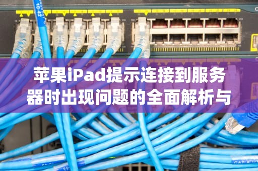 苹果iPad提示连接到服务器时出现问题的全面解析与解决方案，苹果ipad提示连接到服务器时出现问题怎么办