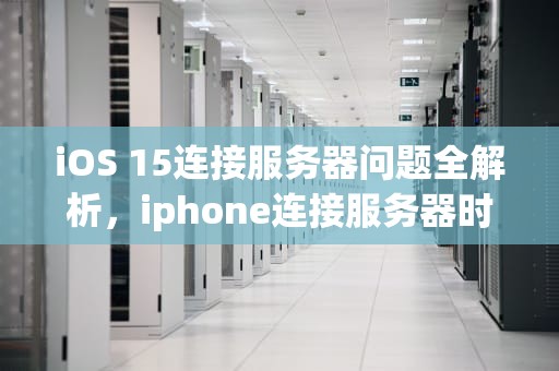 iOS 15连接服务器问题全解析，iphone连接服务器时出现问题