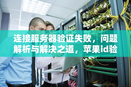 连接服务器验证失败，问题解析与解决之道，苹果id验证失败连接到服务器时出现问题