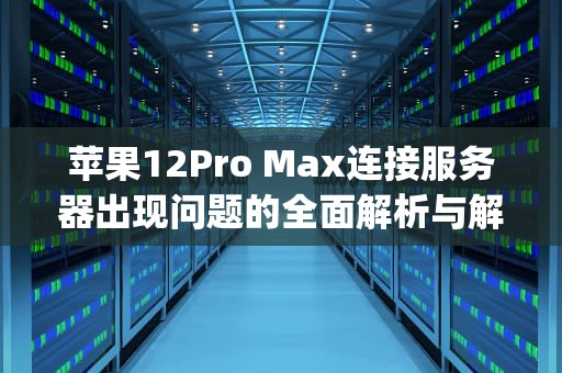 苹果12Pro Max连接服务器出现问题的全面解析与解决方案，iphone12pro max连接服务器时出现问题