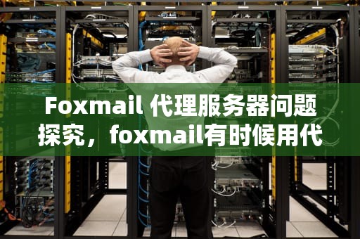 Foxmail 代理服务器问题探究，foxmail有时候用代理服务器有问题吗