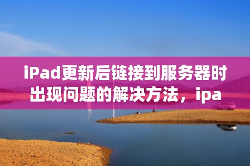 iPad更新后链接到服务器时出现问题的解决方法，ipad更新后连接服务器时出现问题