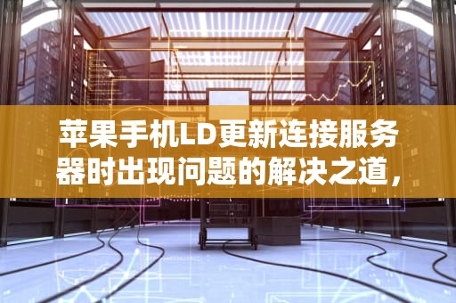 苹果手机LD更新连接服务器时出现问题的解决之道，苹果手机更新id连接服务器出现问题