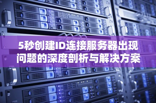 5秒创建ID连接服务器出现问题的深度剖析与解决方案，5s创建id连接服务器出现问题怎么办