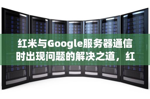 红米与Google服务器通信时出现问题的解决之道，红米无法google服务器通信