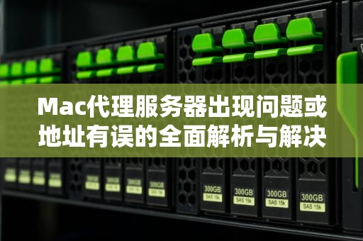 Mac代理服务器出现问题或地址有误的全面解析与解决方案，mac代理服务器出现问题或者地址有误怎么办