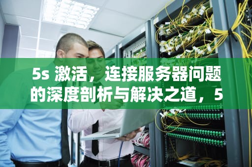 5s 激活，连接服务器问题的深度剖析与解决之道，5s激活连接到服务器出现问题怎么办