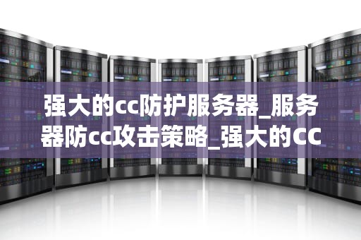 强大的cc防护服务器_服务器防cc攻击策略_强大的CC防护服务器：保护你的网站免受恶意攻击