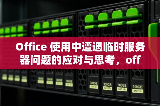 Office 使用中遭遇临时服务器问题的应对与思考，office2016很抱歉遇到一些临时服务器问题