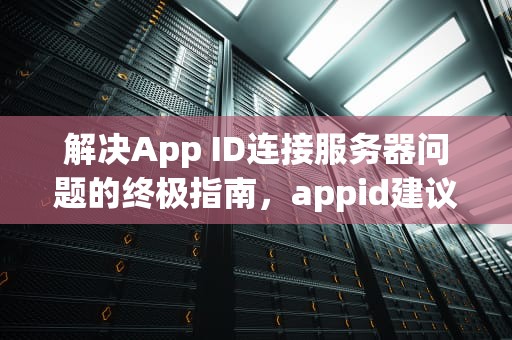 解决App ID连接服务器问题的终极指南，appid建议连接到服务器时出现问题