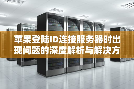 苹果登陆ID连接服务器时出现问题的深度解析与解决方案，苹果登陆id连接服务器时出现问题怎么办