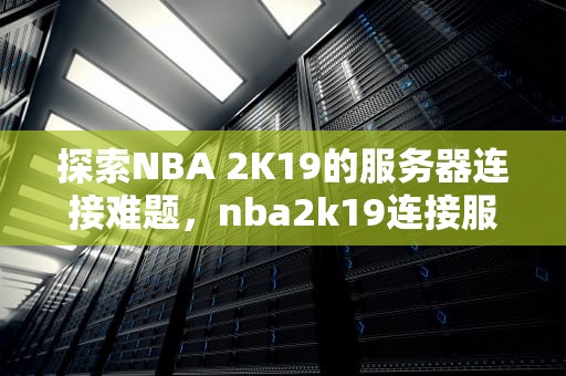 探索NBA 2K19的服务器连接难题，nba2k19连接服务器错误