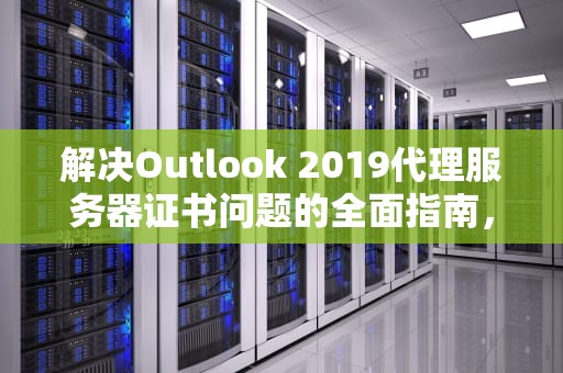 解决Outlook 2019代理服务器证书问题的全面指南，outlook代理服务器安全证书有问题