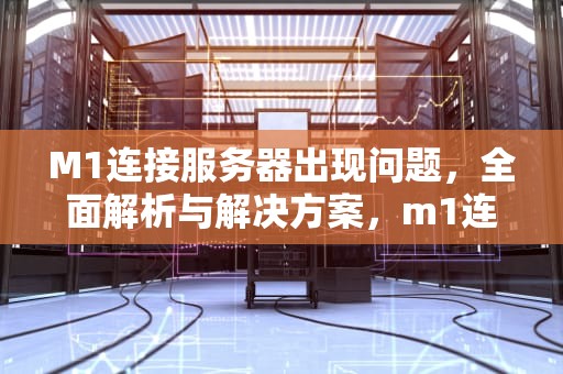 M1连接服务器出现问题，全面解析与解决方案，m1连接服务器出现问题怎么解决