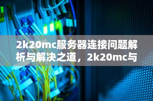 2k20mc服务器连接问题解析与解决之道，2k20mc与服务器连接出现问题