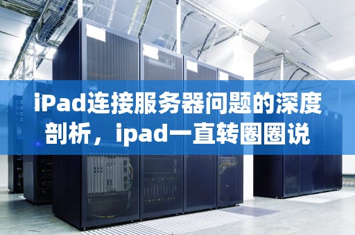 iPad连接服务器问题的深度剖析，ipad一直转圈圈说连接服务器问题怎么办