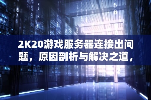 2K20游戏服务器连接出问题，原因剖析与解决之道，2k20游戏服务器连接出问题怎么办