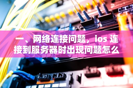 一、网络连接问题，ios 连接到服务器时出现问题怎么解决