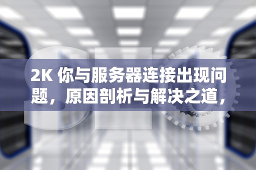 2K 你与服务器连接出现问题，原因剖析与解决之道，2k 你与服务器连接出现问题怎么办