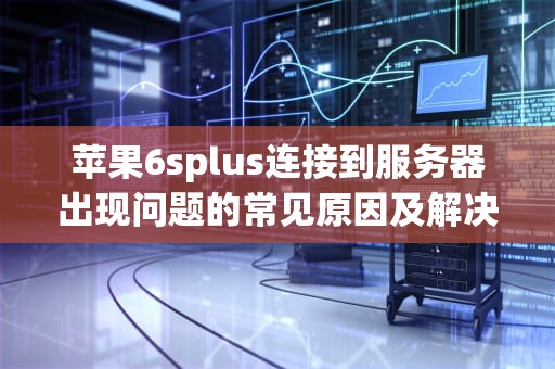 苹果6splus连接到服务器出现问题的常见原因及解决方法，苹果6splus连接到服务器出现问题怎么办