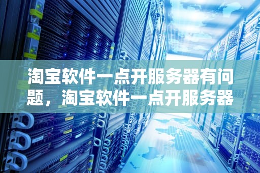 淘宝软件一点开服务器有问题，淘宝软件一点开服务器有问题吗