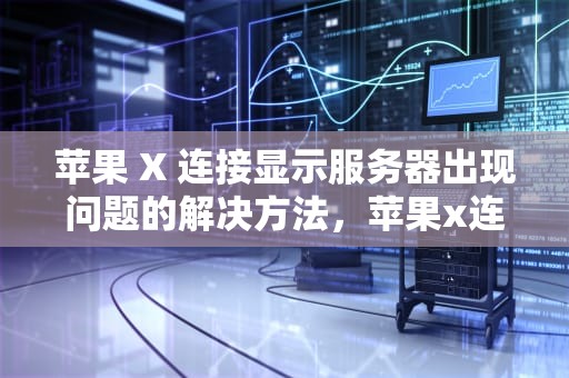 苹果 X 连接显示服务器出现问题的解决方法，苹果x连接显示服务器出现问题怎么解决呢