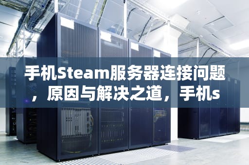 手机Steam服务器连接问题，原因与解决之道，手机steam连接服务器遇到问题怎么办