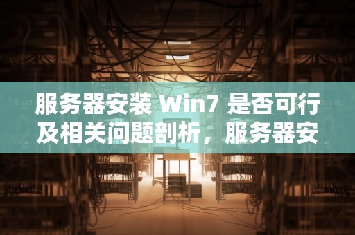 服务器安装 Win7 是否可行及相关问题剖析，服务器安装win7有没有问题吗知乎