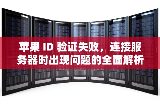 苹果 ID 验证失败，连接服务器时出现问题的全面解析与解决之道，苹果id验证失败连接服务器时出现问题怎么办