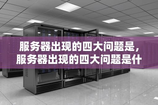 服务器出现的四大问题是，服务器出现的四大问题是什么