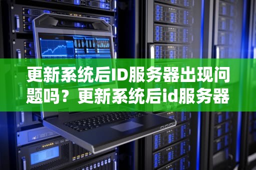 更新系统后ID服务器出现问题吗？更新系统后id服务器出现问题吗怎么办
