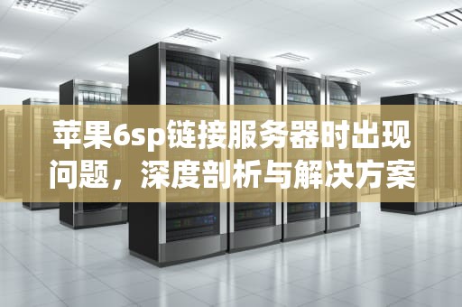 苹果6sp链接服务器时出现问题，深度剖析与解决方案，苹果6sp连接服务器出错