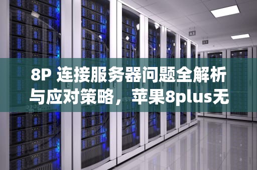 8P 连接服务器问题全解析与应对策略，苹果8plus无法连接服务器