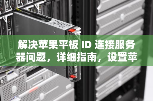 解决苹果平板 ID 连接服务器问题，详细指南，设置苹果平板id连接到服务器出现问题怎么办