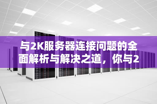 与2K服务器连接问题的全面解析与解决之道，你与2k服务器连接出现问题怎么办